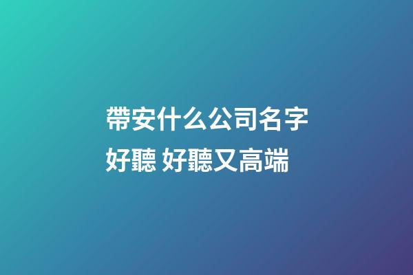 帶安什么公司名字好聽 好聽又高端-第1張-公司起名-玄機(jī)派